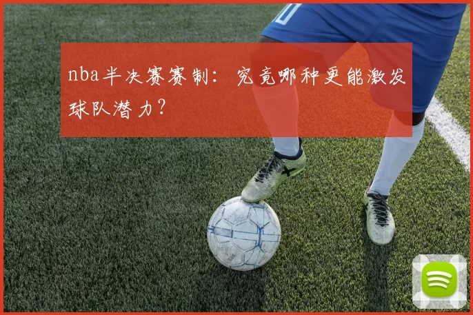 nba半决赛赛制：究竟哪种更能激发球队潜力？