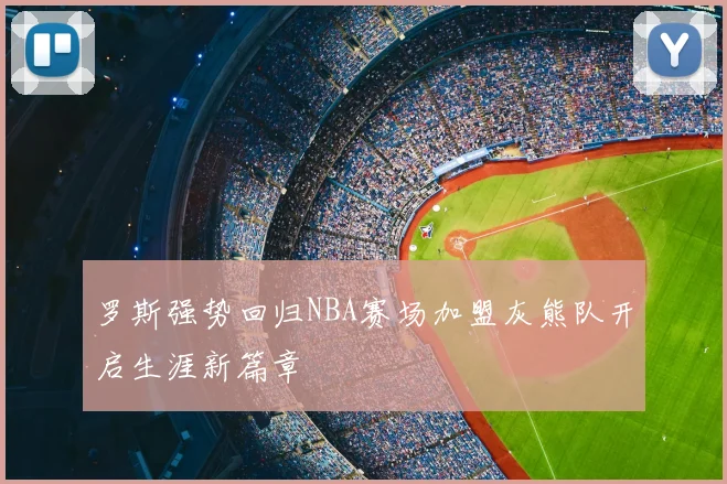 罗斯强势回归NBA赛场加盟灰熊队开启生涯新篇章