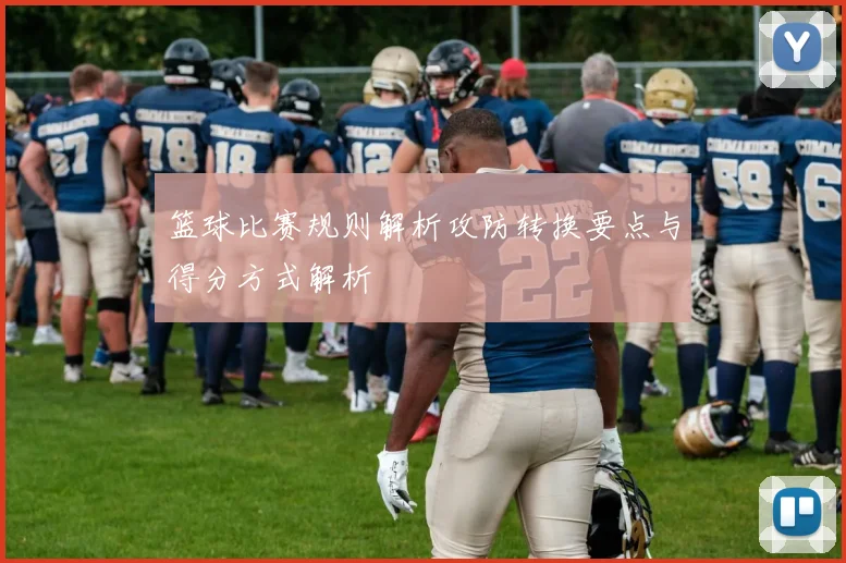 篮球比赛规则解析攻防转换要点与得分方式解析