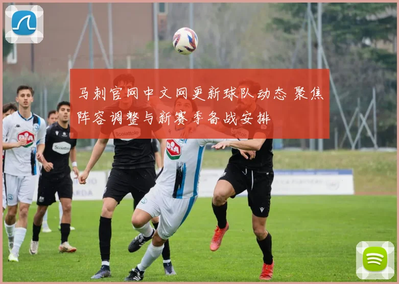 马刺官网中文网更新球队动态 聚焦阵容调整与新赛季备战安排