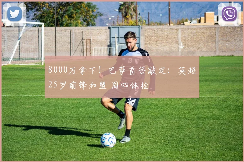 8000万拿下！巴萨首签敲定：英超25岁前锋加盟 周四体检