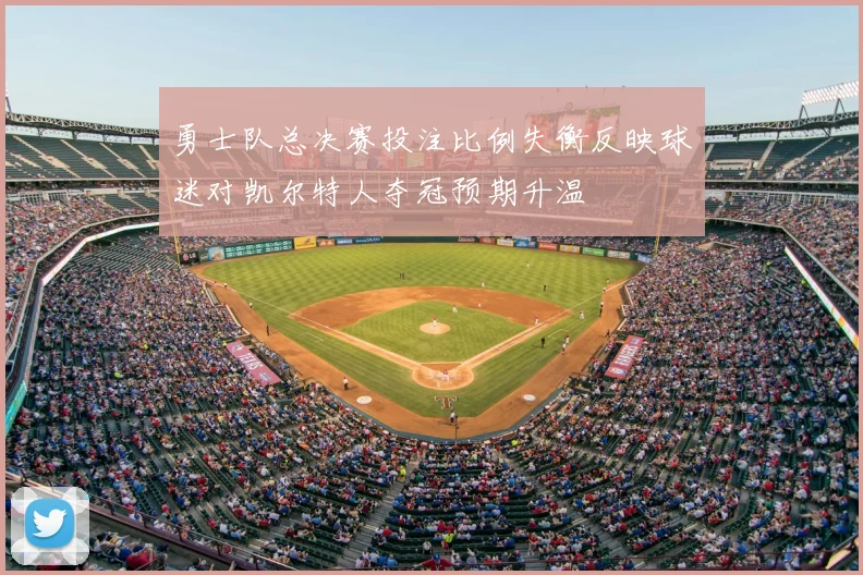 勇士队总决赛投注比例失衡反映球迷对凯尔特人夺冠预期升温