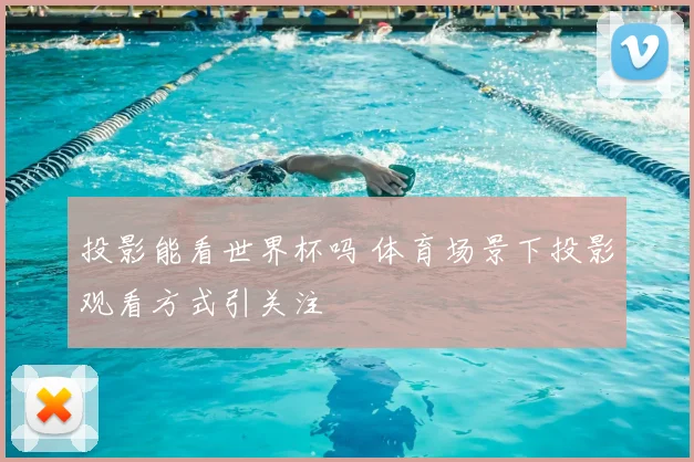 投影能看世界杯吗 体育场景下投影观看方式引关注