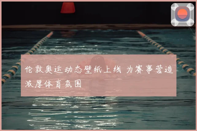 伦敦奥运动态壁纸上线 为赛事营造浓厚体育氛围