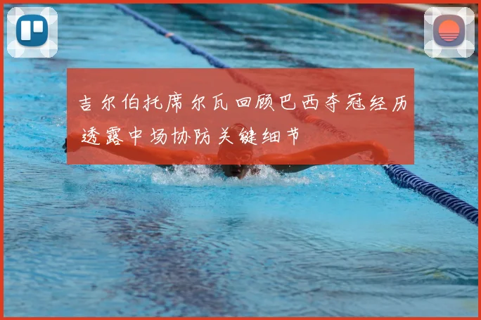 吉尔伯托席尔瓦回顾巴西夺冠经历 透露中场协防关键细节