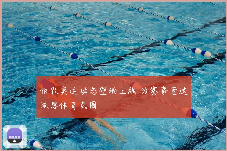 伦敦奥运动态壁纸上线 为赛事营造浓厚体育氛围
