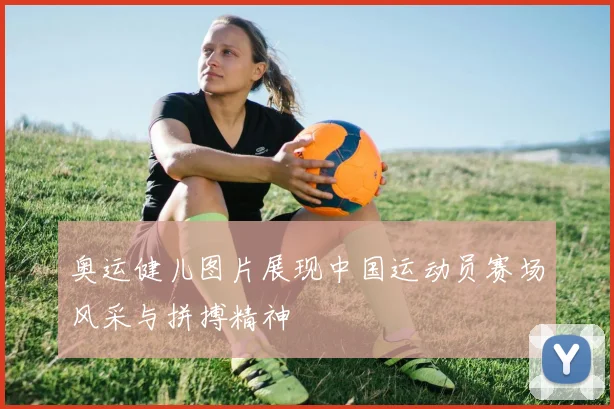 奥运健儿图片展现中国运动员赛场风采与拼搏精神