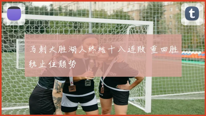 马刺大胜湖人终结十八连败 重回胜轨止住颓势