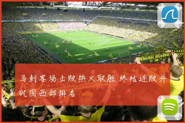 马刺客场击败热火取胜 终结连败并巩固西部排名