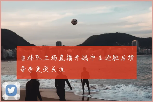 吉林队主场直播开战冲击连胜后续争夺更受关注
