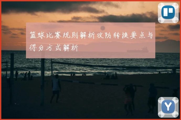篮球比赛规则解析攻防转换要点与得分方式解析