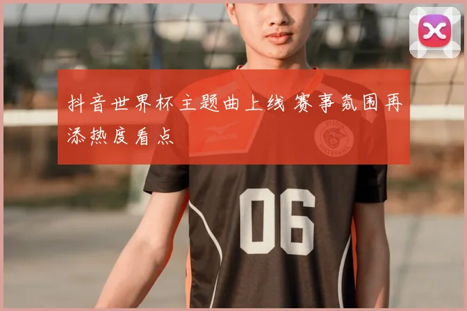 抖音世界杯主题曲上线 赛事氛围再添热度看点