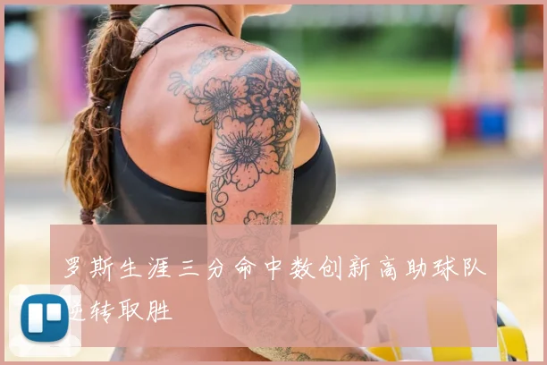 罗斯生涯三分命中数创新高助球队逆转取胜