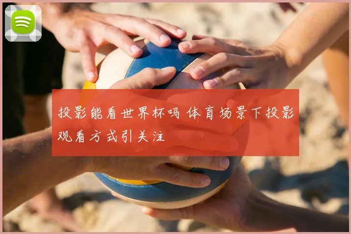 投影能看世界杯吗 体育场景下投影观看方式引关注