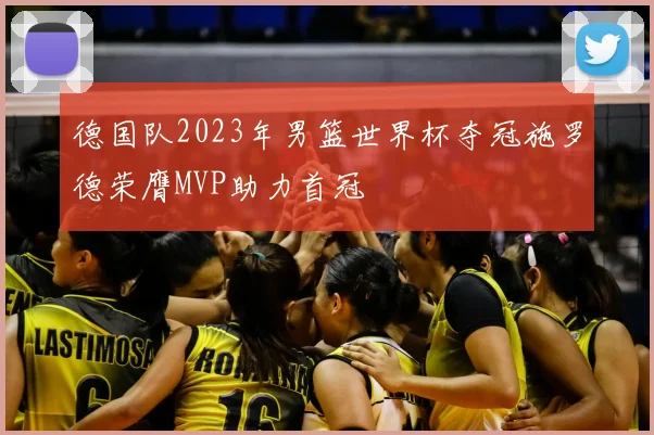 德国队2023年男篮世界杯夺冠施罗德荣膺MVP助力首冠