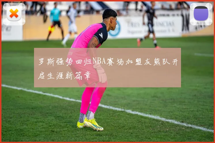 罗斯强势回归NBA赛场加盟灰熊队开启生涯新篇章