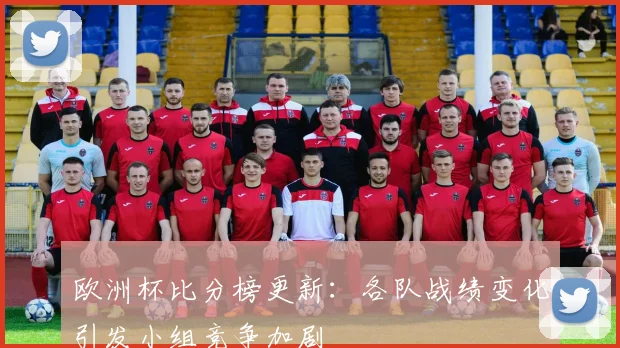 欧洲杯比分榜更新:各队战绩变化引发小组竞争加剧