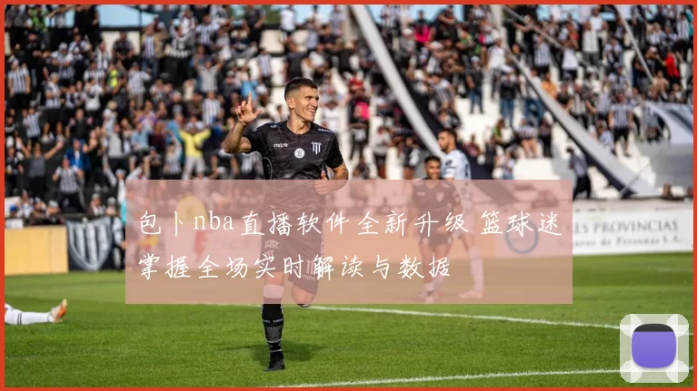 包卜nba直播软件全新升级 篮球迷掌握全场实时解读与数据