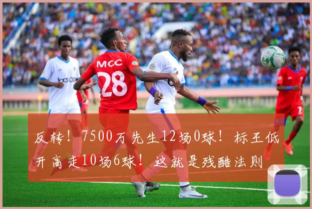 反转！7500万先生12场0球！标王低开高走10场6球！这就是残酷法则