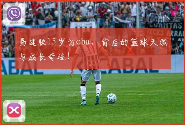 易建联15岁打cba，背后的篮球天赋与成长奇迹！