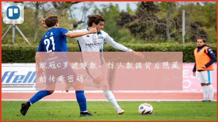 欧冠c罗进球数，惊人数据背后隐藏的传奇密码