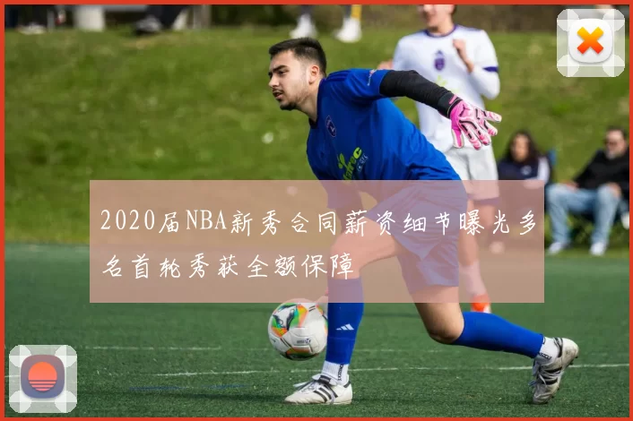 2020届NBA新秀合同薪资细节曝光多名首轮秀获全额保障