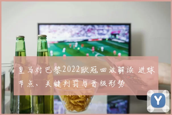 皇马对巴黎2022欧冠回放解读 进球节点、关键判罚与晋级形势