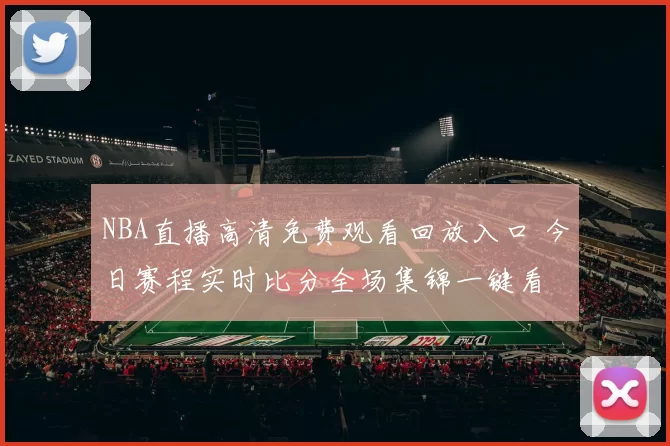 NBA直播高清免费观看回放入口 今日赛程实时比分全场集锦一键看