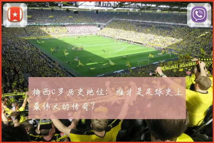 梅西c罗历史地位：谁才是足球史上最伟大的传奇？