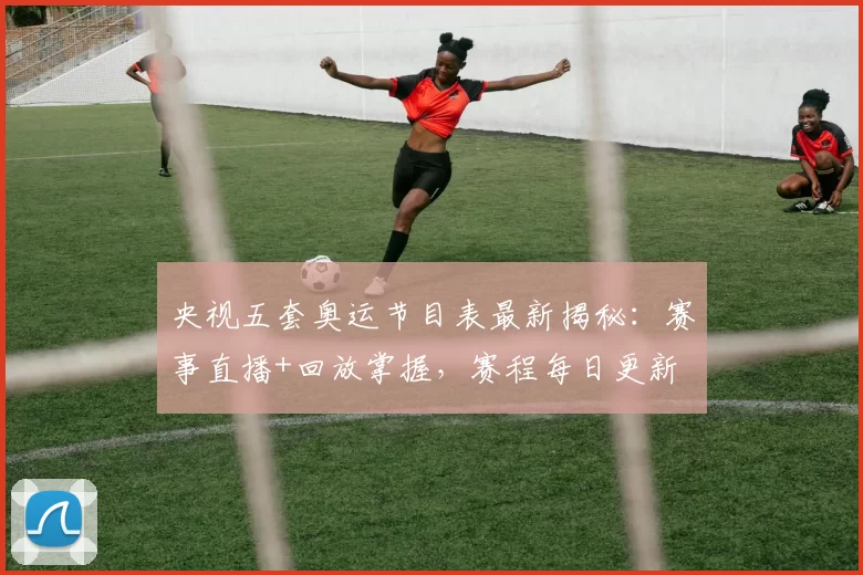 央视五套奥运节目表最新揭秘:赛事直播+回放掌握,赛程每日更新