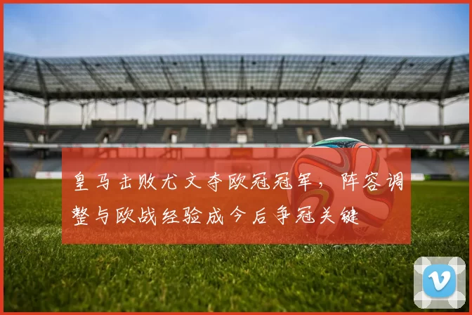 皇马击败尤文夺欧冠冠军，阵容调整与欧战经验成今后争冠关键