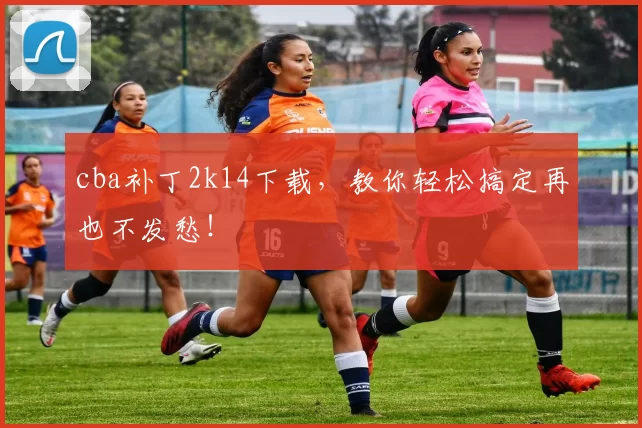 cba补丁2k14下载，教你轻松搞定再也不发愁！