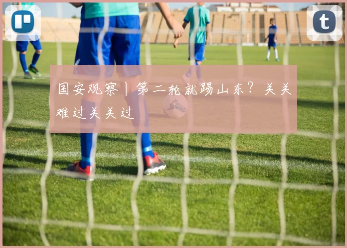 国安观察丨第二轮就踢山东？关关难过关关过