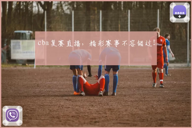 cba复赛直播,精彩赛事不容错过!