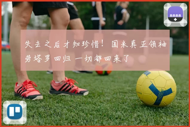 失去之后才知珍惜！国米真正领袖劳塔罗回归 一切都回来了