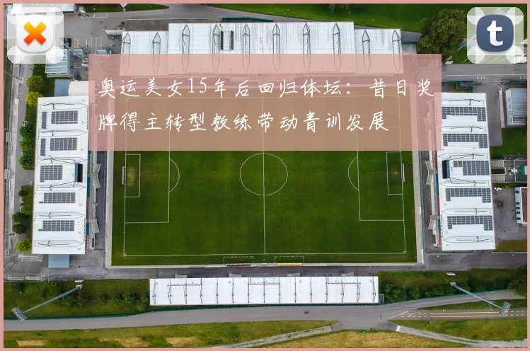 奥运美女15年后回归体坛：昔日奖牌得主转型教练带动青训发展