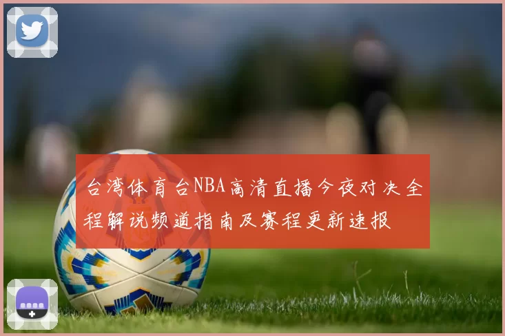 台湾体育台NBA高清直播今夜对决全程解说频道指南及赛程更新速报