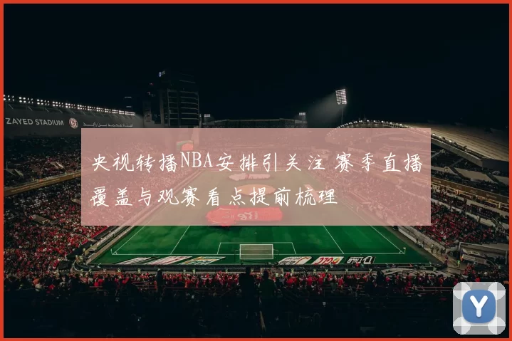 央视转播NBA安排引关注 赛季直播覆盖与观赛看点提前梳理
