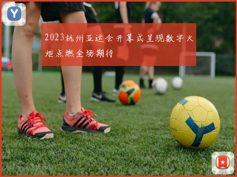 2023杭州亚运会开幕式呈现数字火炬点燃全场期待