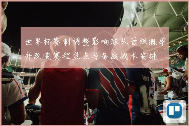世界杯赛制调整影响球队晋级概率并改变赛程焦点与备战战术安排