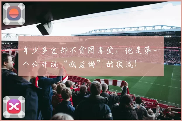 年少多金却不贪图享受，他是第一个公开说“我后悔”的顶流！