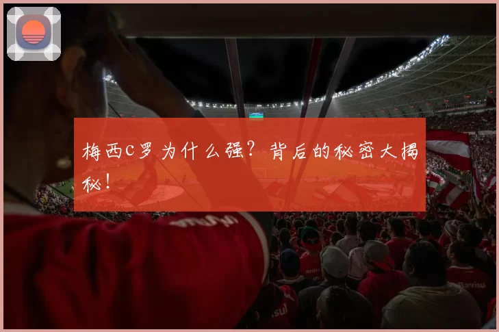 梅西c罗为什么强？背后的秘密大揭秘！