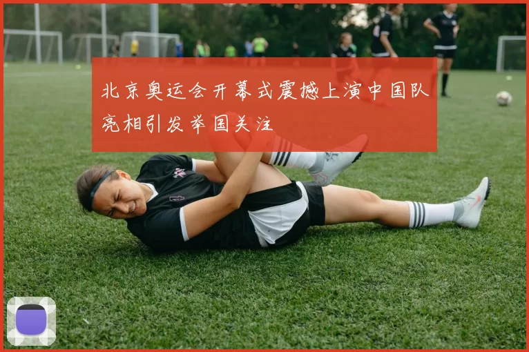 北京奥运会开幕式震撼上演中国队亮相引发举国关注