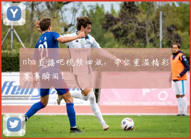 nba直播吧视频回放，带你重温精彩赛事瞬间！