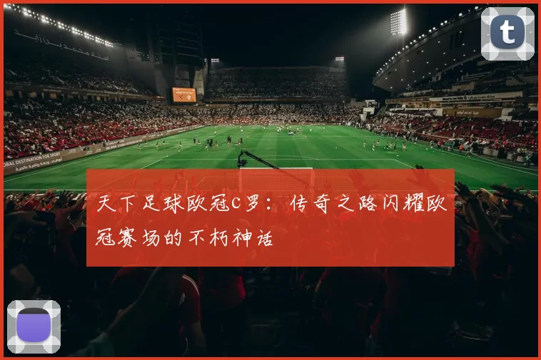 天下足球欧冠c罗：传奇之路闪耀欧冠赛场的不朽神话