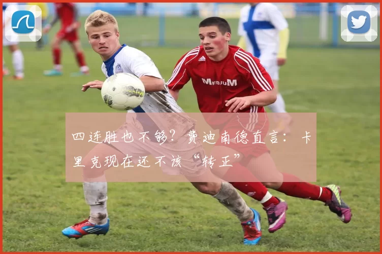 四连胜也不够？费迪南德直言：卡里克现在还不该“转正”