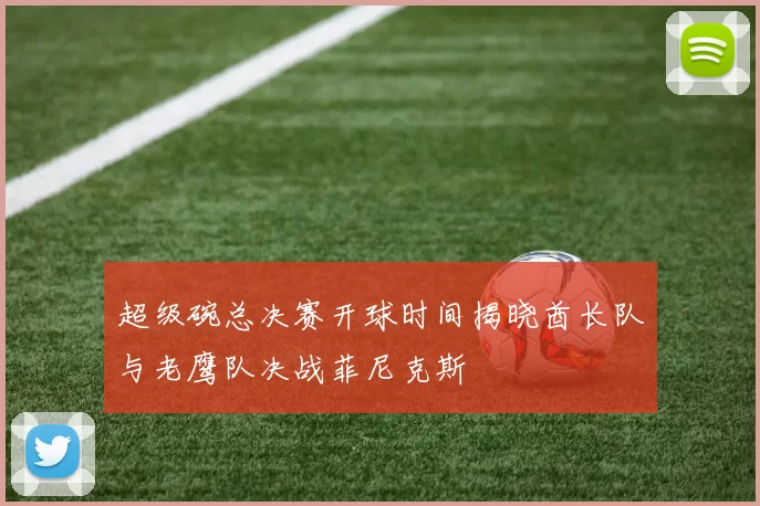 超级碗总决赛开球时间揭晓酋长队与老鹰队决战菲尼克斯