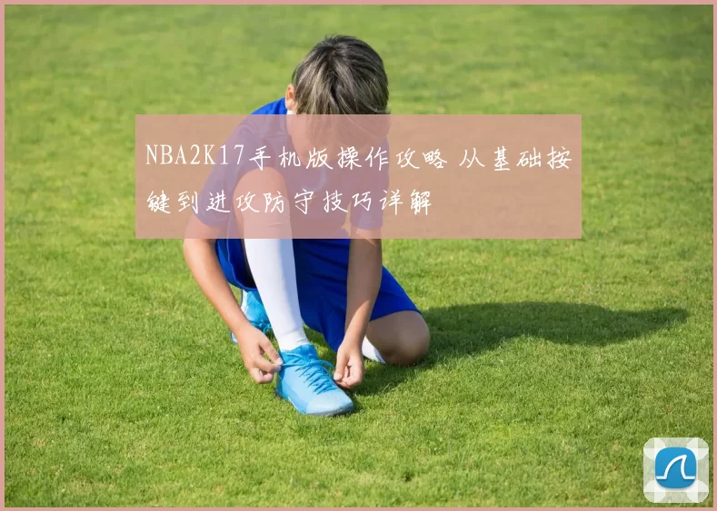 NBA2K17手机版操作攻略 从基础按键到进攻防守技巧详解