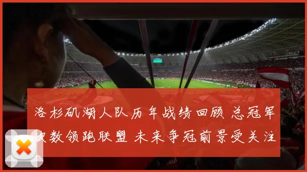 洛杉矶湖人队历年战绩回顾 总冠军次数领跑联盟 未来争冠前景受关注