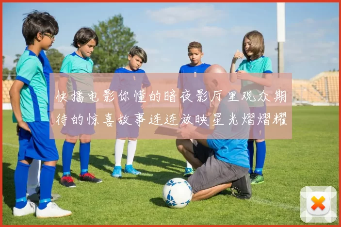 快播电影你懂的暗夜影厅里观众期待的惊喜故事连连放映星光熠熠耀